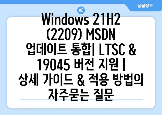 Windows 21H2 (2209) MSDN 업데이트 통합| LTSC & 19045 버전 지원 | 상세 가이드 & 적용 방법