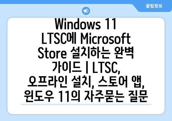 Windows 11 LTSC에 Microsoft Store 설치하는 완벽 가이드 | LTSC, 오프라인 설치, 스토어 앱, 윈도우 11