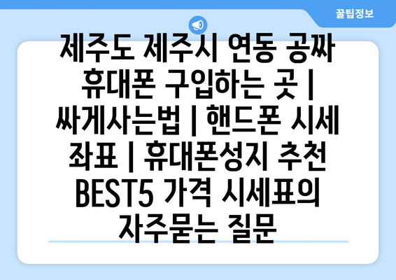 제주도 제주시 연동 공짜 휴대폰 구입하는 곳 | 싸게사는법 | 핸드폰 시세 좌표 | 휴대폰성지 추천 BEST5 가격 시세표