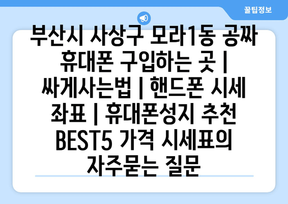 부산시 사상구 모라1동 공짜 휴대폰 구입하는 곳 | 싸게사는법 | 핸드폰 시세 좌표 | 휴대폰성지 추천 BEST5 가격 시세표