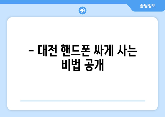 - 대전 핸드폰 싸게 사는 비법 공개