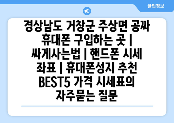 경상남도 거창군 주상면 공짜 휴대폰 구입하는 곳 | 싸게사는법 | 핸드폰 시세 좌표 | 휴대폰성지 추천 BEST5 가격 시세표