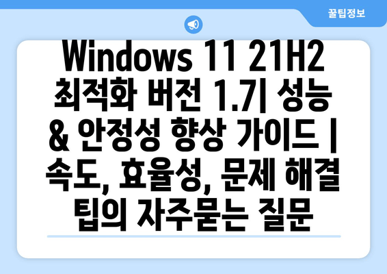 Windows 11 21H2 최적화 버전 1.7| 성능 & 안정성 향상 가이드 | 속도, 효율성, 문제 해결 팁