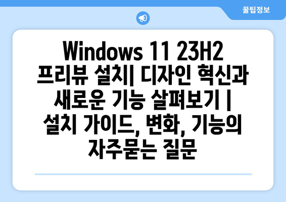 Windows 11 23H2 프리뷰 설치| 디자인 혁신과 새로운 기능 살펴보기 | 설치 가이드, 변화, 기능