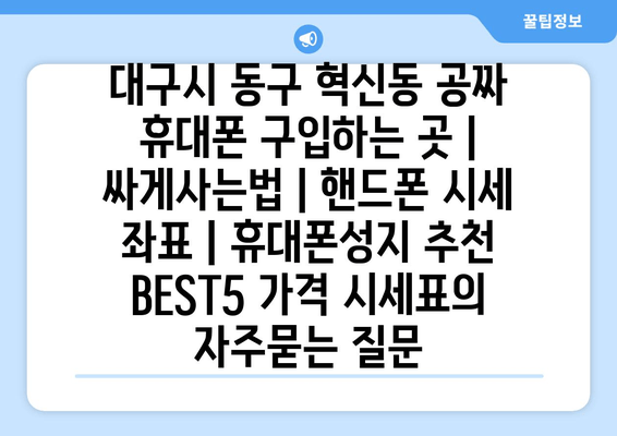 대구시 동구 혁신동 공짜 휴대폰 구입하는 곳 | 싸게사는법 | 핸드폰 시세 좌표 | 휴대폰성지 추천 BEST5 가격 시세표