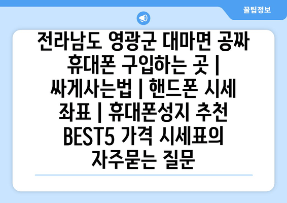 전라남도 영광군 대마면 공짜 휴대폰 구입하는 곳 | 싸게사는법 | 핸드폰 시세 좌표 | 휴대폰성지 추천 BEST5 가격 시세표