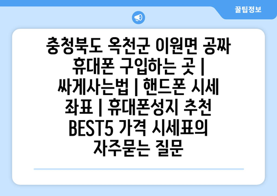 충청북도 옥천군 이원면 공짜 휴대폰 구입하는 곳 | 싸게사는법 | 핸드폰 시세 좌표 | 휴대폰성지 추천 BEST5 가격 시세표