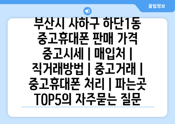 부산시 사하구 하단1동 중고휴대폰 판매 가격 중고시세 | 매입처 | 직거래방법 | 중고거래 | 중고휴대폰 처리 | 파는곳 TOP5