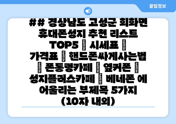 ## 경상남도 고성군 회화면 휴대폰성지 추천 리스트 TOP5 | 시세표 | 가격표 | 핸드폰싸게사는법 | 폰통령카페 | 옆커폰 | 성지플러스카페 | 베네폰 에 어울리는 부제목 5가지 (10자 내외)