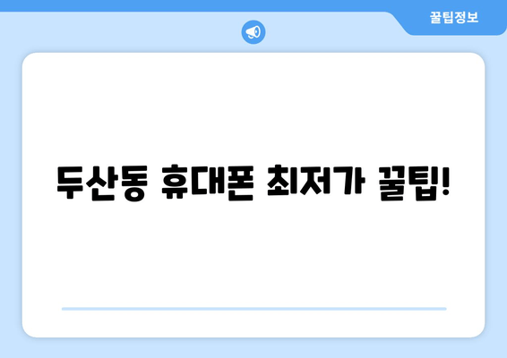 두산동 휴대폰 최저가 꿀팁!