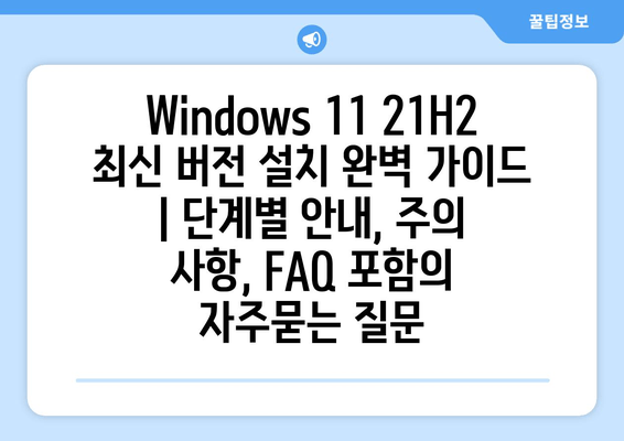 Windows 11 21H2 최신 버전 설치 완벽 가이드 | 단계별 안내, 주의 사항, FAQ 포함