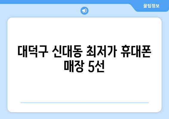 대덕구 신대동 최저가 휴대폰 매장 5선