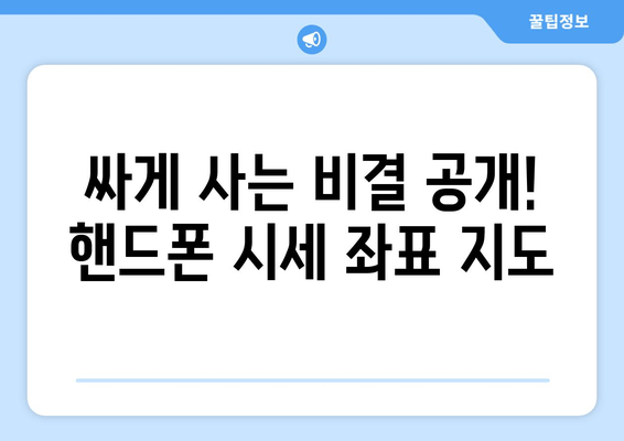 싸게 사는 비결 공개! 핸드폰 시세 좌표 지도