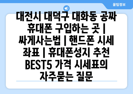 대전시 대덕구 대화동 공짜 휴대폰 구입하는 곳 | 싸게사는법 | 핸드폰 시세 좌표 | 휴대폰성지 추천 BEST5 가격 시세표