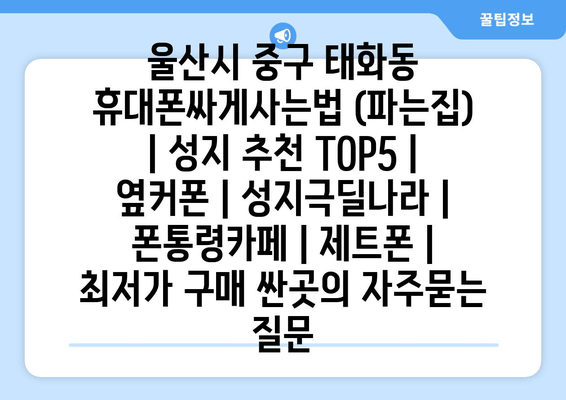 울산시 중구 태화동 휴대폰싸게사는법 (파는집) | 성지 추천 TOP5 | 옆커폰 | 성지극딜나라 | 폰통령카페 | 제트폰 | 최저가 구매 싼곳