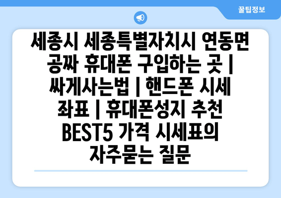 세종시 세종특별자치시 연동면 공짜 휴대폰 구입하는 곳 | 싸게사는법 | 핸드폰 시세 좌표 | 휴대폰성지 추천 BEST5 가격 시세표