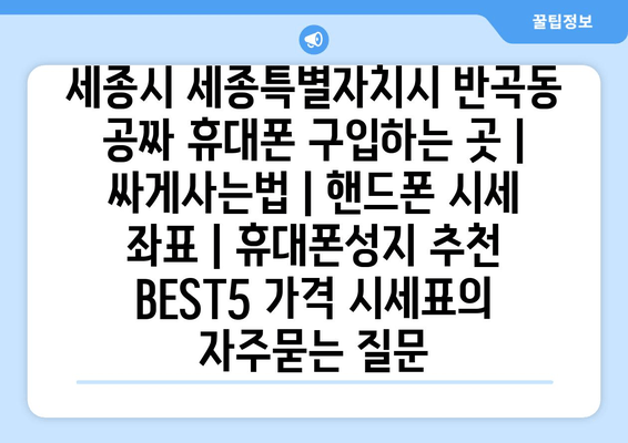 세종시 세종특별자치시 반곡동 공짜 휴대폰 구입하는 곳 | 싸게사는법 | 핸드폰 시세 좌표 | 휴대폰성지 추천 BEST5 가격 시세표