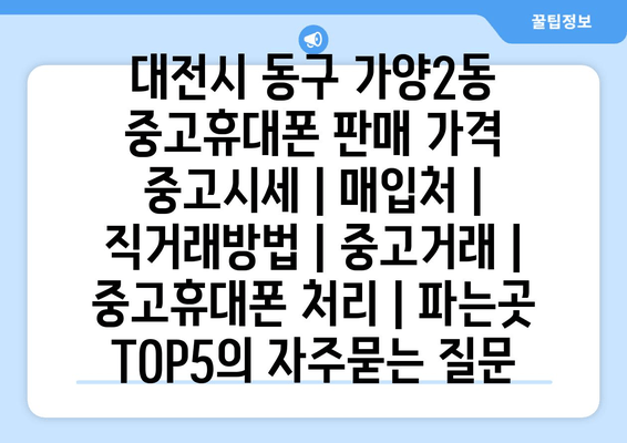 대전시 동구 가양2동 중고휴대폰 판매 가격 중고시세 | 매입처 | 직거래방법 | 중고거래 | 중고휴대폰 처리 | 파는곳 TOP5