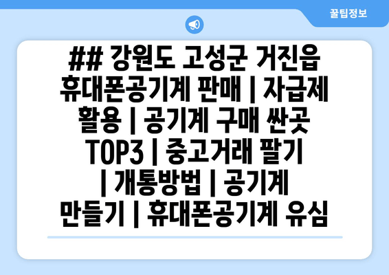 ## 강원도 고성군 거진읍 휴대폰공기계 판매 | 자급제 활용 | 공기계 구매 싼곳 TOP3 | 중고거래 팔기 | 개통방법 | 공기계 만들기 | 휴대폰공기계 유심