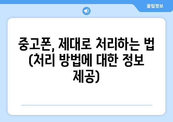 중고폰, 제대로 처리하는 법 (처리 방법에 대한 정보 제공)