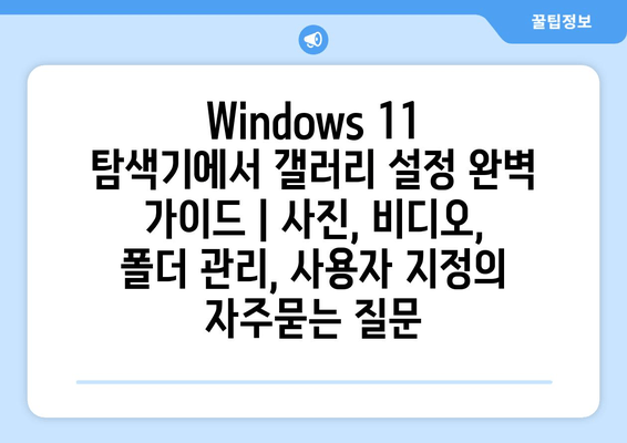 Windows 11 탐색기에서 갤러리 설정 완벽 가이드 | 사진, 비디오, 폴더 관리, 사용자 지정