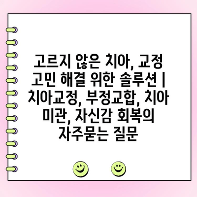 고르지 않은 치아, 교정 고민 해결 위한 솔루션 | 치아교정, 부정교합, 치아 미관, 자신감 회복