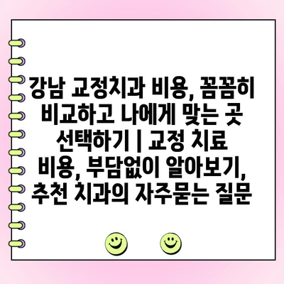 강남 교정치과 비용, 꼼꼼히 비교하고 나에게 맞는 곳 선택하기 | 교정 치료 비용, 부담없이 알아보기,  추천 치과