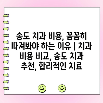 송도 치과 비용, 꼼꼼히 따져봐야 하는 이유 | 치과 비용 비교, 송도 치과 추천, 합리적인 치료