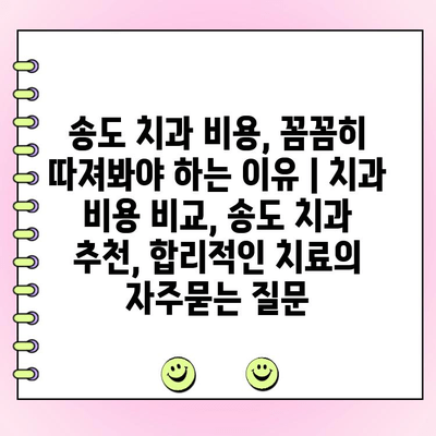 송도 치과 비용, 꼼꼼히 따져봐야 하는 이유 | 치과 비용 비교, 송도 치과 추천, 합리적인 치료