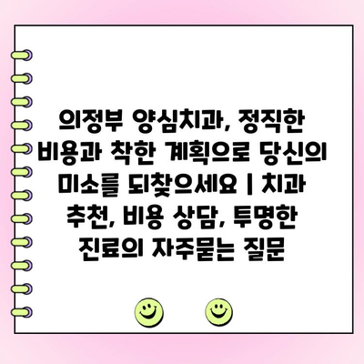 의정부 양심치과, 정직한 비용과 착한 계획으로 당신의 미소를 되찾으세요 | 치과 추천, 비용 상담, 투명한 진료