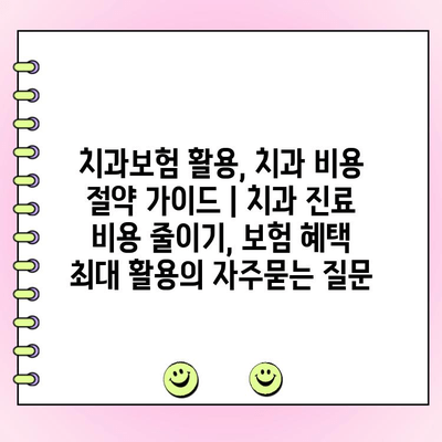 치과보험 활용, 치과 비용 절약 가이드 | 치과 진료 비용 줄이기, 보험 혜택 최대 활용