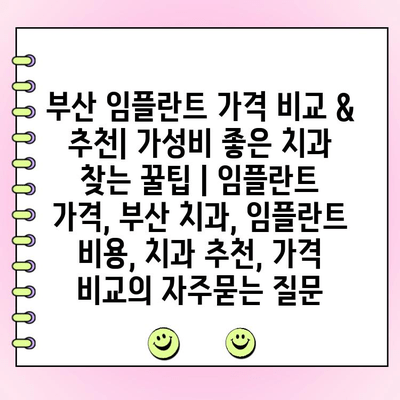 부산 임플란트 가격 비교 & 추천| 가성비 좋은 치과 찾는 꿀팁 | 임플란트 가격, 부산 치과, 임플란트 비용, 치과 추천, 가격 비교