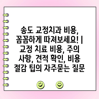 송도 교정치과 비용, 꼼꼼하게 따져보세요! | 교정 치료 비용, 주의 사항, 견적 확인, 비용 절감 팁