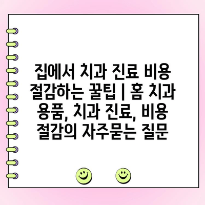 집에서 치과 진료 비용 절감하는 꿀팁 | 홈 치과 용품, 치과 진료, 비용 절감