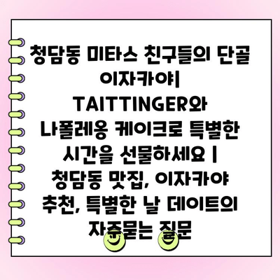 청담동 미타스 친구들의 단골 이자카야| TAITTINGER와 나폴레옹 케이크로 특별한 시간을 선물하세요 |  청담동 맛집, 이자카야 추천, 특별한 날 데이트