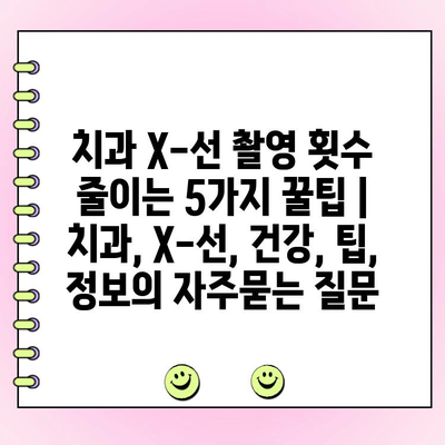 치과 X-선 촬영 횟수 줄이는 5가지 꿀팁 | 치과, X-선, 건강, 팁, 정보