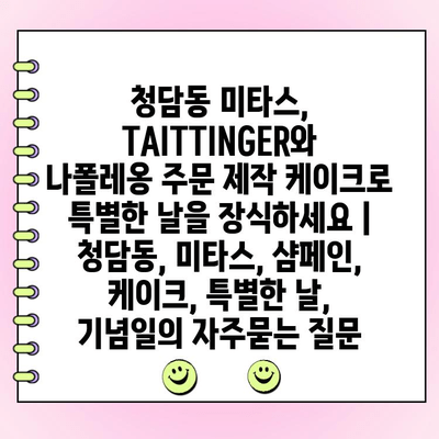 청담동 미타스, TAITTINGER와 나폴레옹 주문 제작 케이크로 특별한 날을 장식하세요 | 청담동, 미타스, 샴페인, 케이크, 특별한 날, 기념일