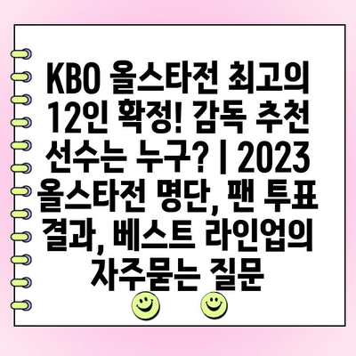 KBO 올스타전 최고의 12인 확정! 감독 추천 선수는 누구? | 2023 올스타전 명단, 팬 투표 결과, 베스트 라인업