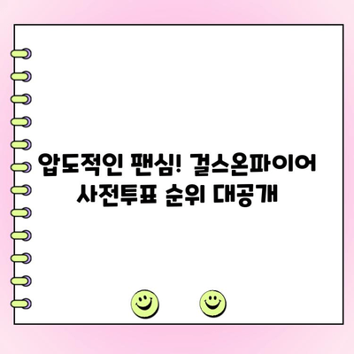 걸스온파이어 사전투표 인기 순위| 팬들의 선택은? | 걸스온파이어, 사전투표, 팬 투표, 인기 순위