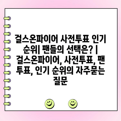 걸스온파이어 사전투표 인기 순위| 팬들의 선택은? | 걸스온파이어, 사전투표, 팬 투표, 인기 순위