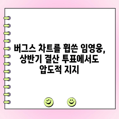 임영웅, 버그스 상반기 결산 투표에서 1위를 향해 달려가다! | 임영웅, 버그스 차트, 상반기 결산, 투표, 팬심