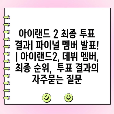 아이랜드 2 최종 투표 결과| 파이널 멤버 발표! | 아이랜드2, 데뷔 멤버, 최종 순위,  투표 결과