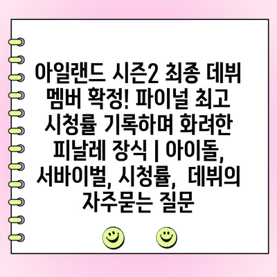 아일랜드 시즌2 최종 데뷔 멤버 확정! 파이널 최고 시청률 기록하며 화려한 피날레 장식 | 아이돌, 서바이벌, 시청률,  데뷔