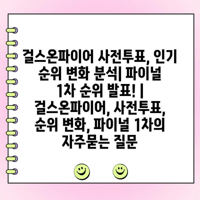 걸스온파이어 사전투표, 인기 순위 변화 분석| 파이널 1차 순위 발표! | 걸스온파이어, 사전투표, 순위 변화, 파이널 1차