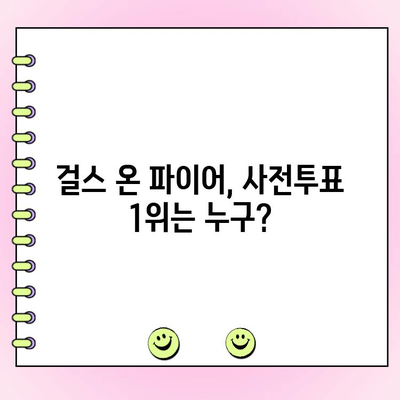 걸스 온 파이어 사전투표, 누가 1위? 인기 순위 분석 및 결과 | 걸스 온 파이어, 사전투표, 인기 순위, 분석 결과