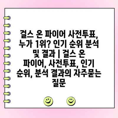걸스 온 파이어 사전투표, 누가 1위? 인기 순위 분석 및 결과 | 걸스 온 파이어, 사전투표, 인기 순위, 분석 결과