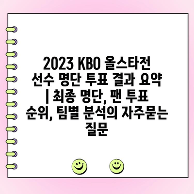 2023 KBO 올스타전 선수 명단 투표 결과 요약 | 최종 명단, 팬 투표 순위, 팀별 분석