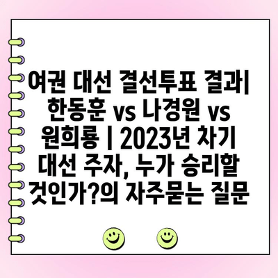 여권 대선 결선투표 결과| 한동훈 vs 나경원 vs 원희룡 | 2023년 차기 대선 주자, 누가 승리할 것인가?