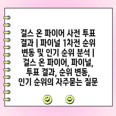 걸스 온 파이어 사전 투표 결과 | 파이널 1차전 순위 변동 및 인기 순위 분석 | 걸스 온 파이어, 파이널, 투표 결과, 순위 변동, 인기 순위