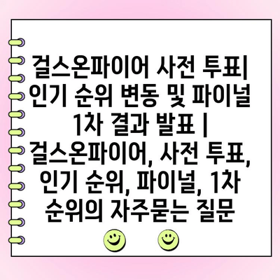 걸스온파이어 사전 투표| 인기 순위 변동 및 파이널 1차 결과 발표 | 걸스온파이어, 사전 투표, 인기 순위, 파이널, 1차 순위